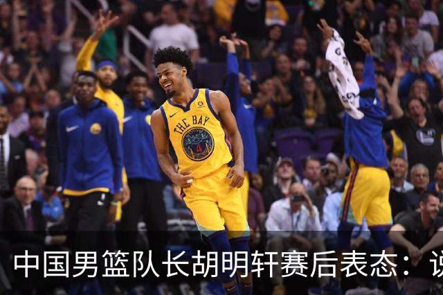 中国男篮队长胡明轩赛后表态：说白了，我们没对方敢拼